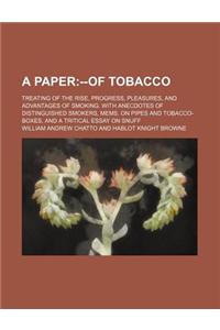 A   Paper; Treating of the Rise, Progress, Pleasures, and Advantages of Smoking. with Anecdotes of Distinguished Smokers, Mems. on Pipes and Tobacco-B