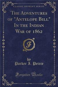 The Adventures of Antelope Bill in the Indian War of 1862 (Classic Reprint)