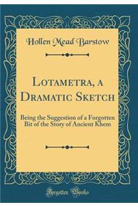 Lotametra, a Dramatic Sketch: Being the Suggestion of a Forgotten Bit of the Story of Ancient Khem (Classic Reprint)