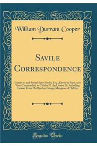 Savile Correspondence: Letters to and From Henry Savile, Esq., Envoy at Paris, and Vice-Chamberlain to Charles II. And James II.; Including Letters From His Brother George Marquess of Halifax (Classic Reprint)