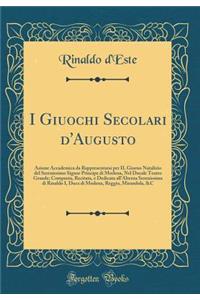 I Giuochi Secolari d'Augusto: Azione Accademica Da Rappresentarsi Per Il Giorno Natalizio del Serenissimo Signor Principe Di Modena, Nel Ducale Teatro Grande; Composta, Recitata, E Dedicata All'altezza Serenissima Di Rinaldo I, Duca Di Modena, Regg