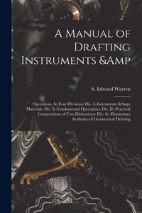 A Manual of Drafting Instruments & Operations. In Four Divisions: Div. I.-Instruments & Materials: Div. Ii.-Fundamental Operations: Div. Iii.-Practical Constructions of Two Dimensions: Div. Iv.-Elementary Aesthetic