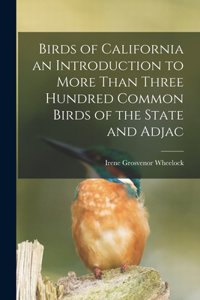 Birds of California an Introduction to More Than Three Hundred Common Birds of the State and Adjac
