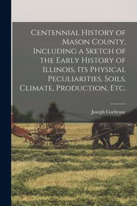 Centennial History of Mason County, Including a Sketch of the Early History of Illinois, its Physical Peculiarities, Soils, Climate, Production, etc.