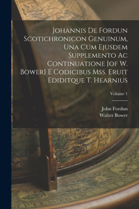 Johannis De Fordun Scotichronicon Genuinum, Una Cum Ejusdem Supplemento Ac Continuatione [of W. Bower] E Codicibus Mss. Eruit Ediditque T. Hearnius; Volume 1