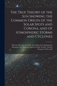 The True Theory of the Sun Showing the Common Origin of the Solar Spots and Corona, and of Atmospheric Storms and Cyclones