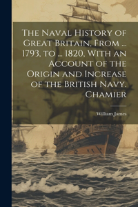 Naval History of Great Britain, From ... 1793, to ... 1820, With an Account of the Origin and Increase of the British Navy. Chamier