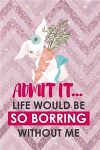 Admit It... Life Would Be So Borring Without Me