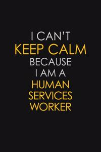 I Can't Keep Calm Because I Am A Human Services Worker