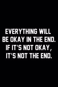 Everything Will Be Okay In The End. If It's Not The Okay, It's Not The End.