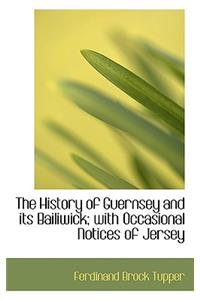 The History of Guernsey and Its Bailiwick; With Occasional Notices of Jersey