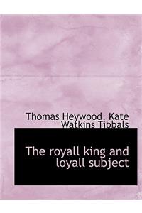The Royall King and Loyall Subject