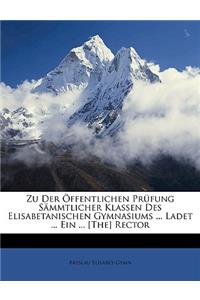 Zu Der Öffentlichen Prüfung Sämmtlicher Klassen Des Elisabetanischen Gymnasiums ... Ladet ... Ein ... [the] Rector