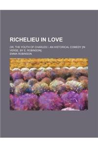 Richelieu in Love; Or, the Youth of Charles I. an Historical Comedy [In Verse, by E. Robinson].