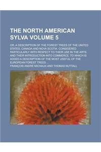 The North American Sylva; Or, a Description of the Forest Trees of the United States, Canada and Nova Scotia. Considered Particularly with Respect to