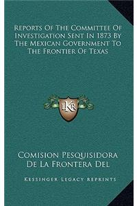 Reports Of The Committee Of Investigation Sent In 1873 By The Mexican Government To The Frontier Of Texas