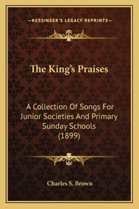 King's Praises: A Collection Of Songs For Junior Societies And Primary Sunday Schools (1899)