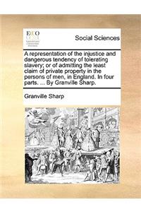 A Representation of the Injustice and Dangerous Tendency of Tolerating Slavery; Or of Admitting the Least Claim of Private Property in the Persons of Men, in England. in Four Parts. ... by Granville Sharp.