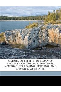 A Series of Letters to a Man of Property, on the Sale, Purchase, Mortgaging, Leasing, Settling, and Devising of Estates
