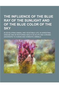 The Influence of the Blue Ray of the Sunlight and of the Blue Color of the Sky; In Developing Animal and Vegetable Life; In Arresting Disease and in R