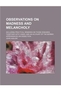 Observations on Madness and Melancholy; Including Practical Remarks on Those Diseases Together with Cases and an Account of the Morbid Appearances on
