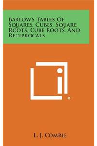 Barlow's Tables of Squares, Cubes, Square Roots, Cube Roots, and Reciprocals