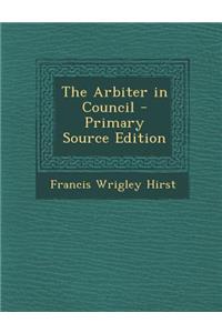 The Arbiter in Council - Primary Source Edition