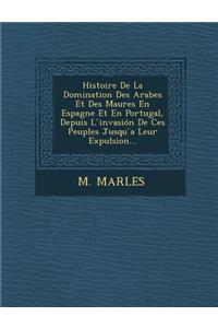 Histoire de La Domination Des Arabes Et Des Maures En Espagne Et En Portugal, Depuis L Invasion de Ces Peuples Jusqu a Leur Expulsion...