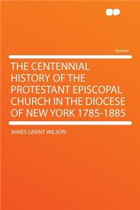 The Centennial History of the Protestant Episcopal Church in the Diocese of New York 1785-1885