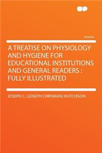 A Treatise on Physiology and Hygiene for Educational Institutions and General Readers: Fully Illustrated