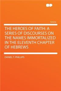 The Heroes of Faith: A Series of Discourses on the Names Immortalized in the Eleventh Chapter of Hebrews