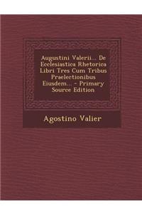 Augustini Valerii... de Ecclesiastica Rhetorica Libri Tres Cum Tribus Praelectionibus Eiusdem...