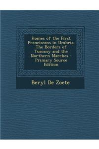 Homes of the First Franciscans in Umbria: The Borders of Tuscany and the Northern Marches - Primary Source Edition