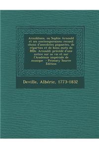 Arnoldiana, Ou Sophie Arnould Et Ses Contemporaines; Recueil Choisi D'Anecdotes Piquantes, de Reparties Et de Bons Mots de Mlle. Arnould; Precede D'Une Notice Sur Sa Vie Et Sur L'Academie Imperiale de Musique