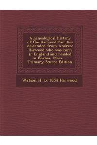 A Genealogical History of the Harwood Families Descended from Andrew Harwood Who Was Born in England and Resided in Boston, Mass. - Primary Source Edi