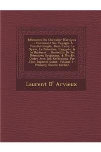 Memoires Du Chevalier D'Arvieux ...: Contenant Ses Voyages a Constantinople, Dans L'Asie, La Syrie, La Palestine, L'Egypte, & Le Barbarie ... Recueill