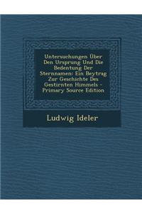 Untersuchungen Uber Den Ursprung Und Die Bedentung Der Sternnamen: Ein Beytrag Zur Geschichte Des Gestirnten Himmels - Primary Source Edition