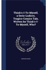 Think's-I-To-Myself, a Serio-Ludicro, Tragico-Comico Tale, Written by Think's-I-To-Myself, Who?