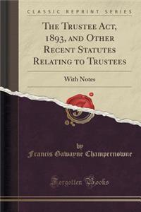 The Trustee Act, 1893, and Other Recent Statutes Relating to Trustees: With Notes (Classic Reprint)