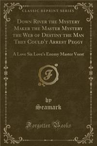 Down River the Mystery Maker the Master Mystery the Web of Destiny the Man They Could't Arrest Peggy: A Love Six Love's Enemy Master Vorst (Classic Reprint)