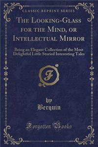 The Looking-Glass for the Mind, or Intellectual Mirror: Being an Elegant Collection of the Most Delightful Little Storied Interesting Tales (Classic Reprint)