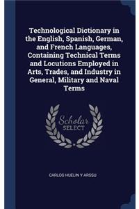 Technological Dictionary in the English, Spanish, German, and French Languages, Containing Technical Terms and Locutions Employed in Arts, Trades, and Industry in General, Military and Naval Terms