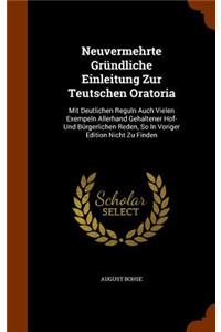 Neuvermehrte Gründliche Einleitung Zur Teutschen Oratoria: Mit Deutlichen Reguln Auch Vielen Exempeln Allerhand Gehaltener Hof- Und Bürgerlichen Reden, So In Voriger Edition Nicht Zu Finden