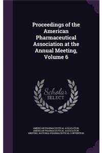 Proceedings of the American Pharmaceutical Association at the Annual Meeting, Volume 6