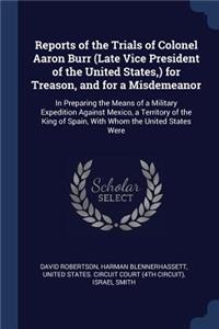 Reports of the Trials of Colonel Aaron Burr (Late Vice President of the United States, ) for Treason, and for a Misdemeanor