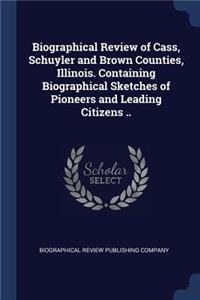 Biographical Review of Cass, Schuyler and Brown Counties, Illinois. Containing Biographical Sketches of Pioneers and Leading Citizens ..