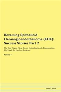 Reversing Epithelioid Hemangioendothelioma (EHE): Success Stories Part 2 The Raw Vegan Plant-Based Detoxification & Regeneration Workbook for Healing Patients. Volume 7