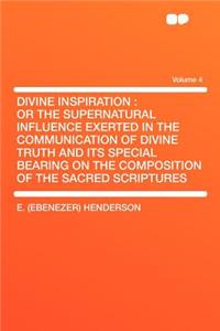 Divine Inspiration: Or the Supernatural Influence Exerted in the Communication of Divine Truth and Its Special Bearing on the Composition of the Sacred Scriptures Volume 4