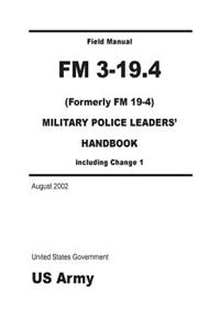 Field Manual FM 3-19.4 (Formerly FM 19-4) Military Police Leaders' Handbook including Change 1 August 2002