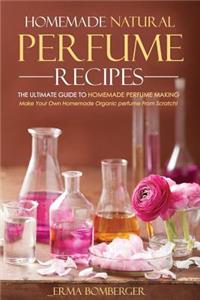 Homemade Natural Perfume Recipes - The Ultimate Guide to Homemade Perfume Making: Make Your Own Homemade Organic Perfume from Scratch!